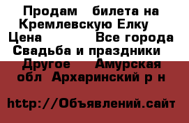 Продам 3 билета на Кремлевскую Елку. › Цена ­ 2 000 - Все города Свадьба и праздники » Другое   . Амурская обл.,Архаринский р-н